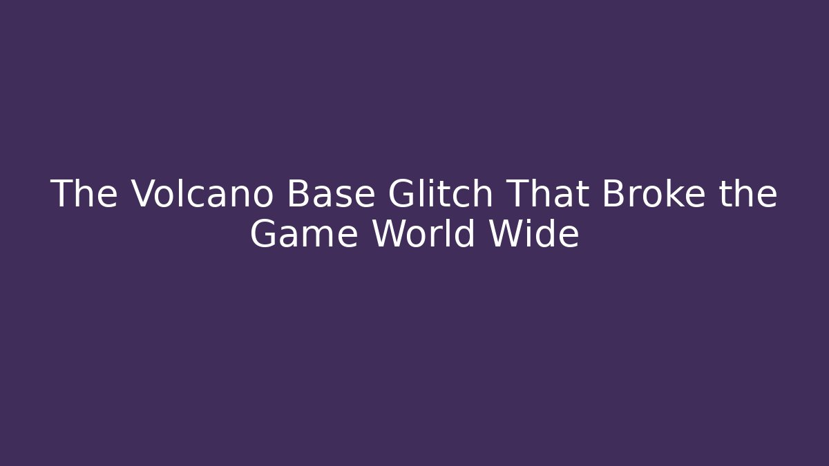 The Volcano Base Glitch That Broke the Game World Wide