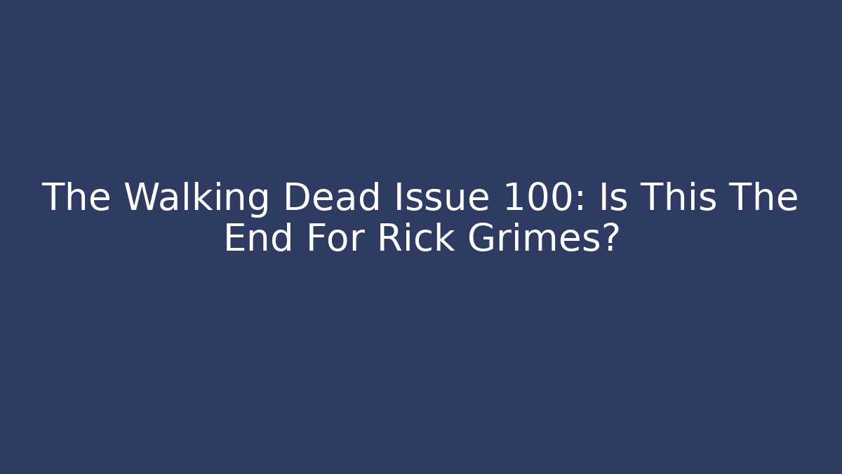 The Walking Dead Issue 100: Is This The End For Rick Grimes?