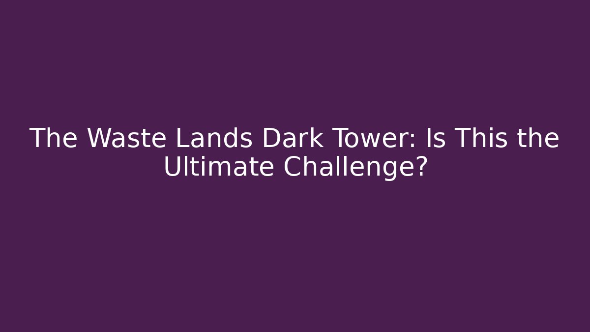 The Waste Lands Dark Tower: Is This the Ultimate Challenge?