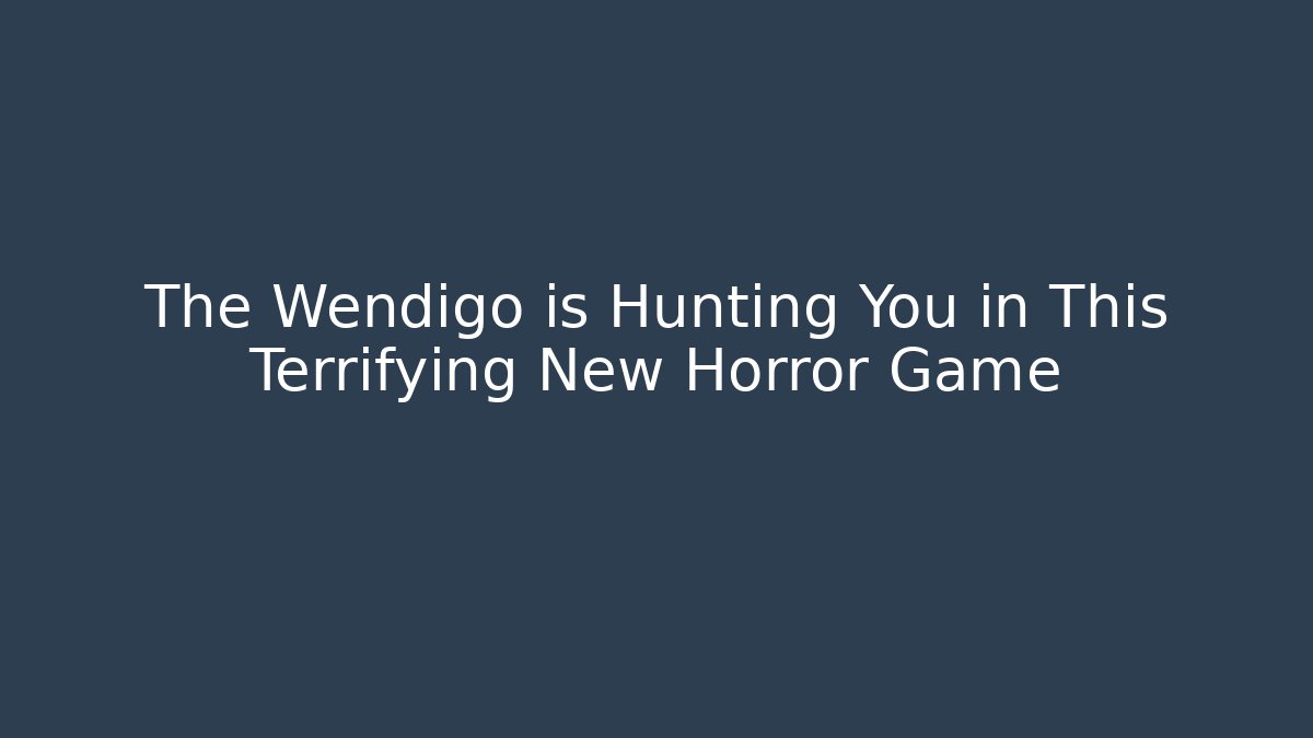 The Wendigo is Hunting You in This Terrifying New Horror Game