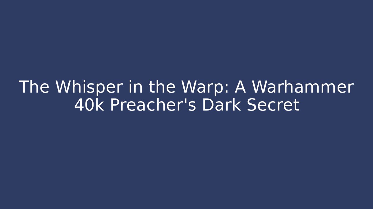 The Whisper in the Warp: A Warhammer 40k Preacher's Dark Secret