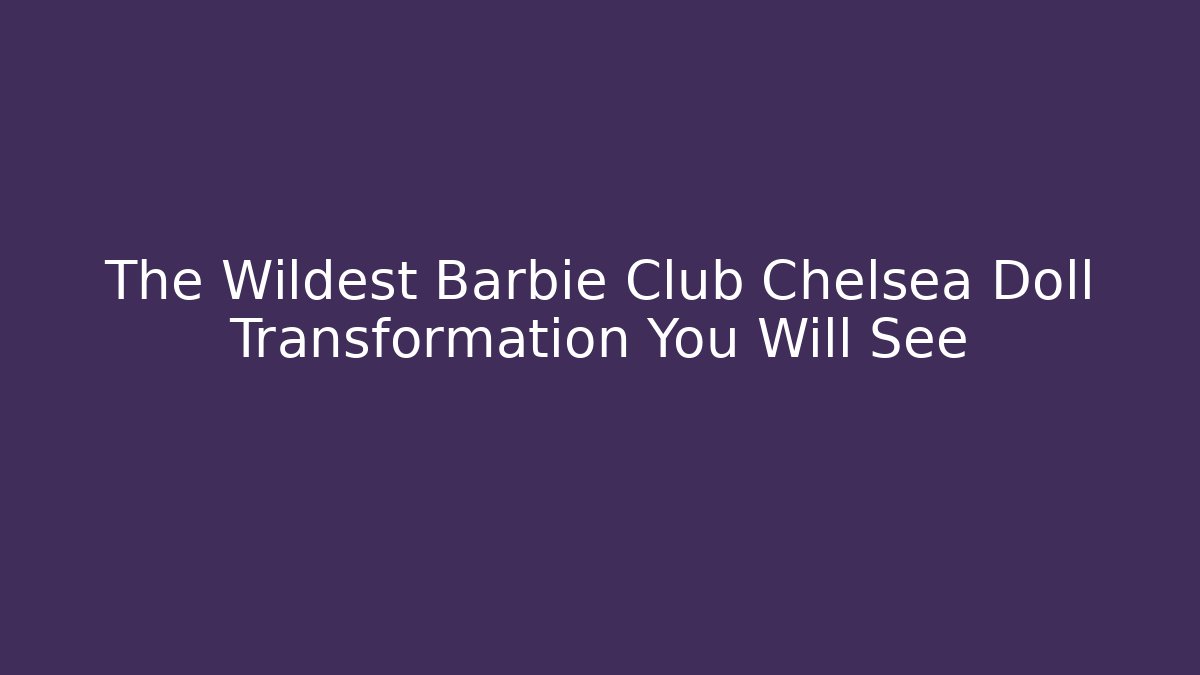 The Wildest Barbie Club Chelsea Doll Transformation You Will See