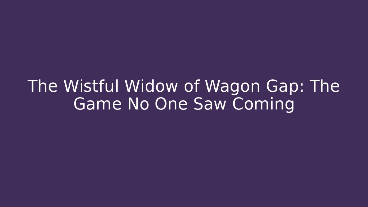 The Wistful Widow of Wagon Gap: The Game No One Saw Coming
