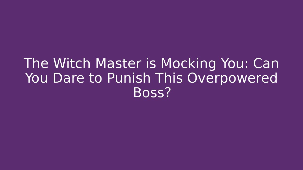 The Witch Master is Mocking You: Can You Dare to Punish This Overpowered Boss?
