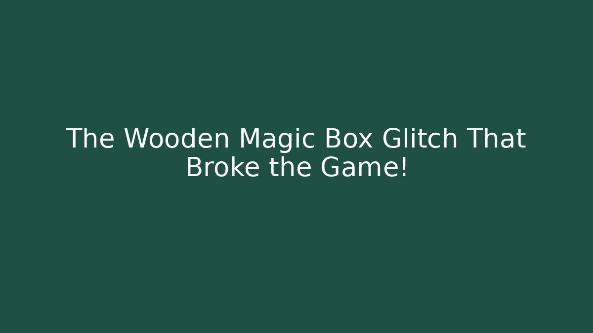 The Wooden Magic Box Glitch That Broke the Game!