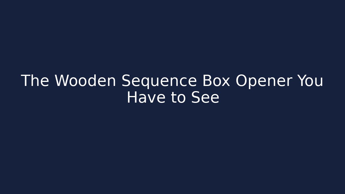 The Wooden Sequence Box Opener You Have to See