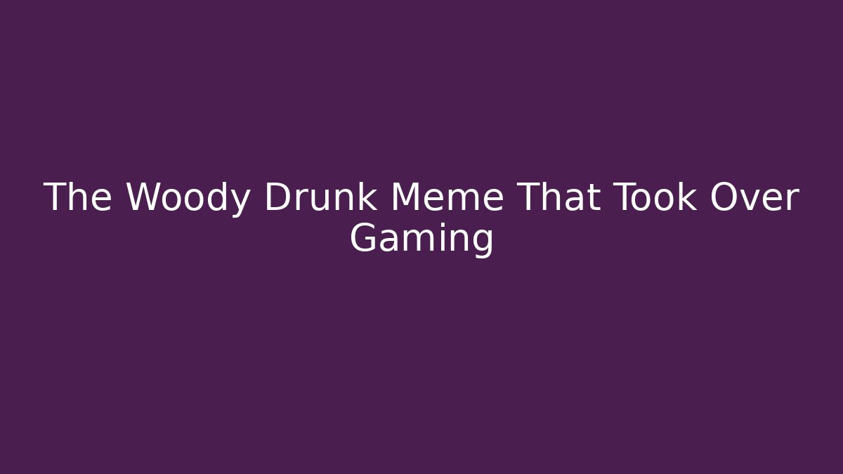 The Woody Drunk Meme That Took Over Gaming - The Family Holidays