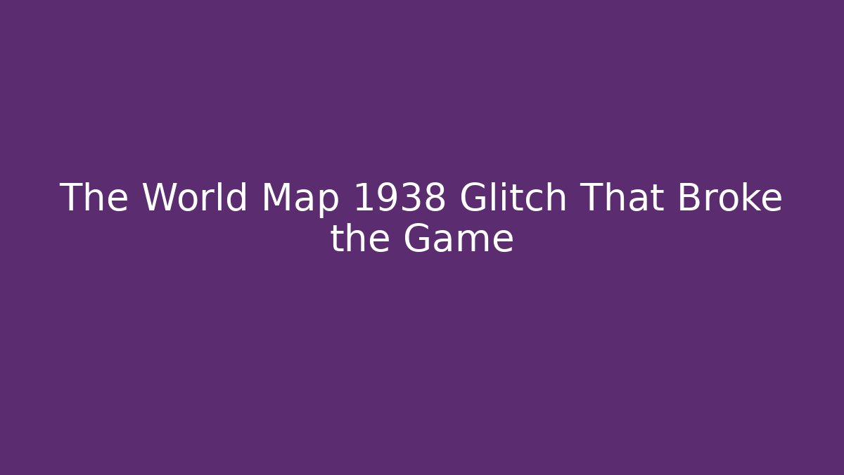 The World Map 1938 Glitch That Broke the Game