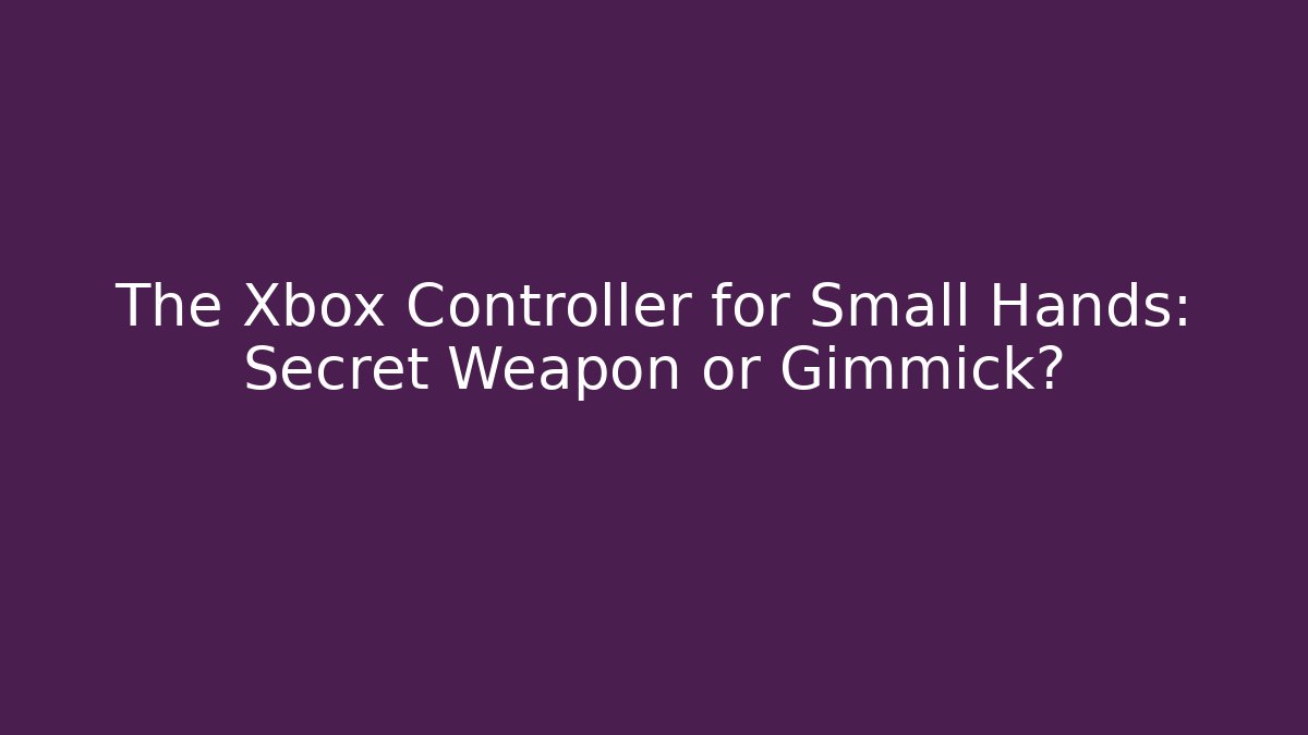 The Xbox Controller for Small Hands: Secret Weapon or Gimmick? - The Family Holidays