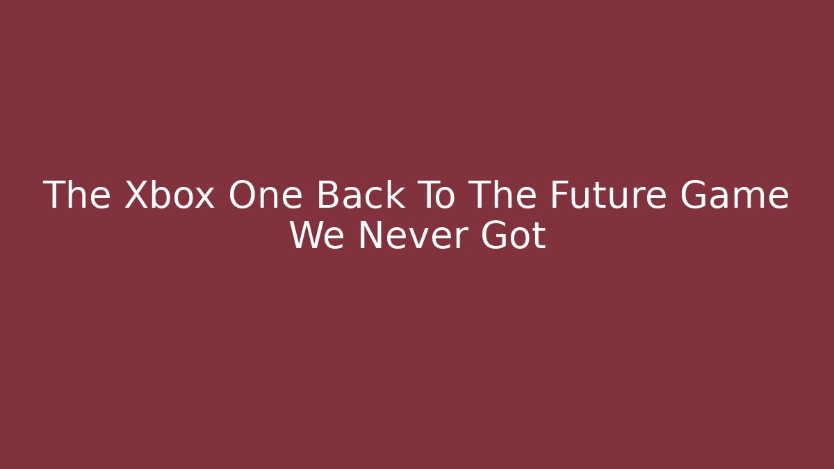 The Xbox One Back To The Future Game We Never Got