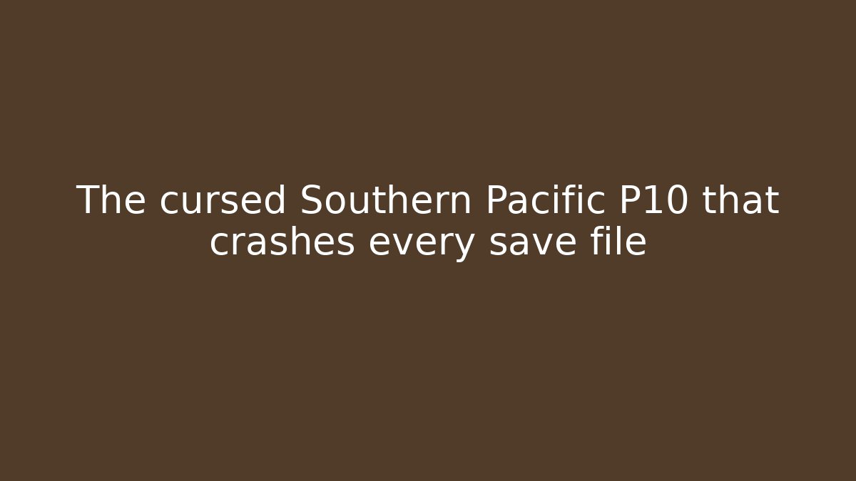 The cursed Southern Pacific P10 that crashes every save file