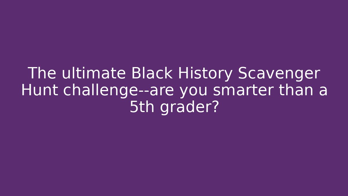 The ultimate Black History Scavenger Hunt challenge—are you smarter than a 5th grader?