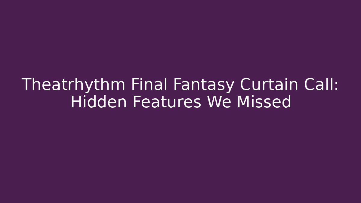 Theatrhythm Final Fantasy Curtain Call: Hidden Features We Missed