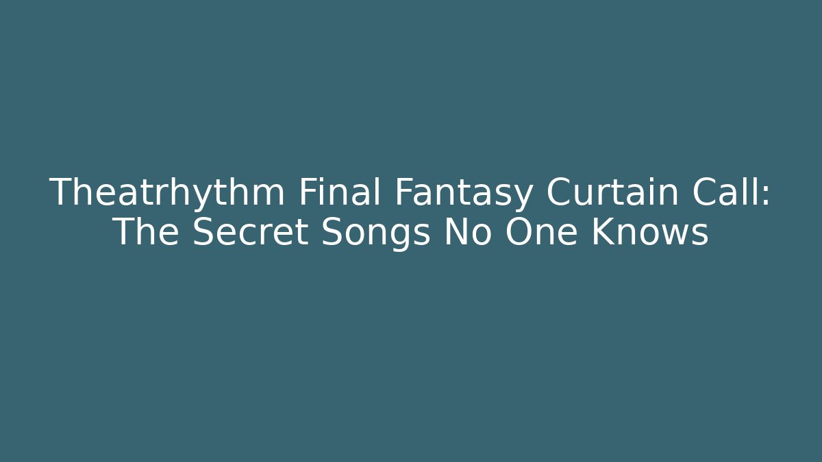 Theatrhythm Final Fantasy Curtain Call: The Secret Songs No One Knows