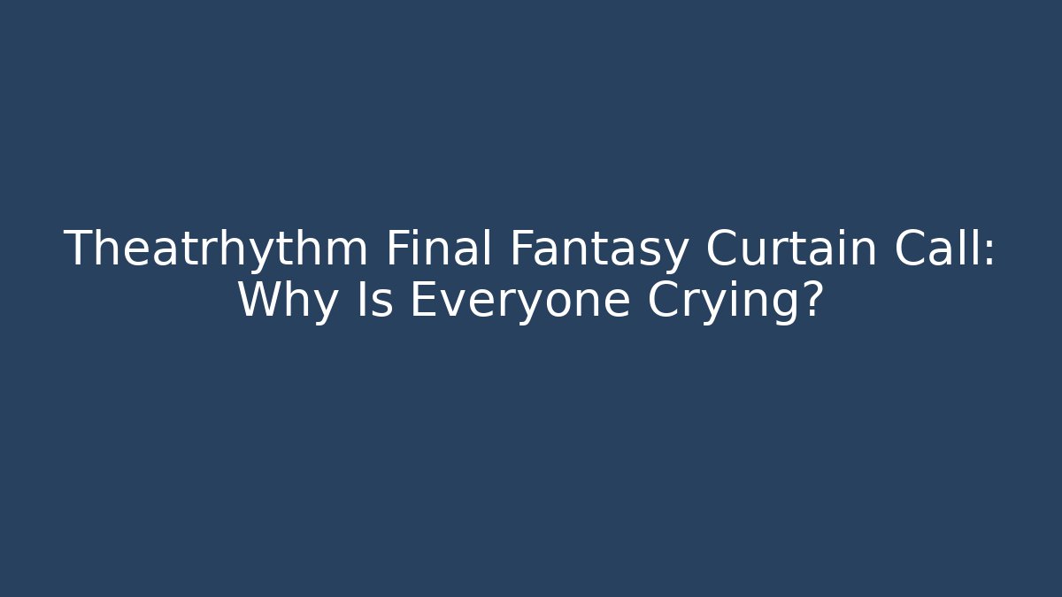 Theatrhythm Final Fantasy Curtain Call: Why Is Everyone Crying?
