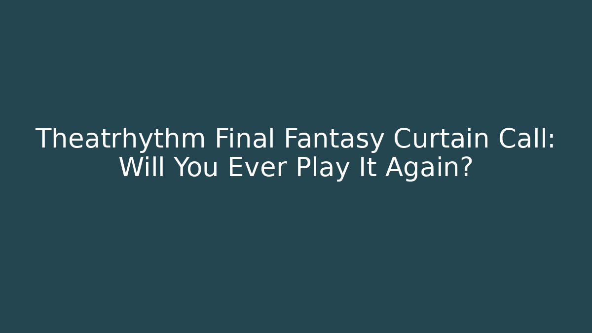 Theatrhythm Final Fantasy Curtain Call: Will You Ever Play It Again?