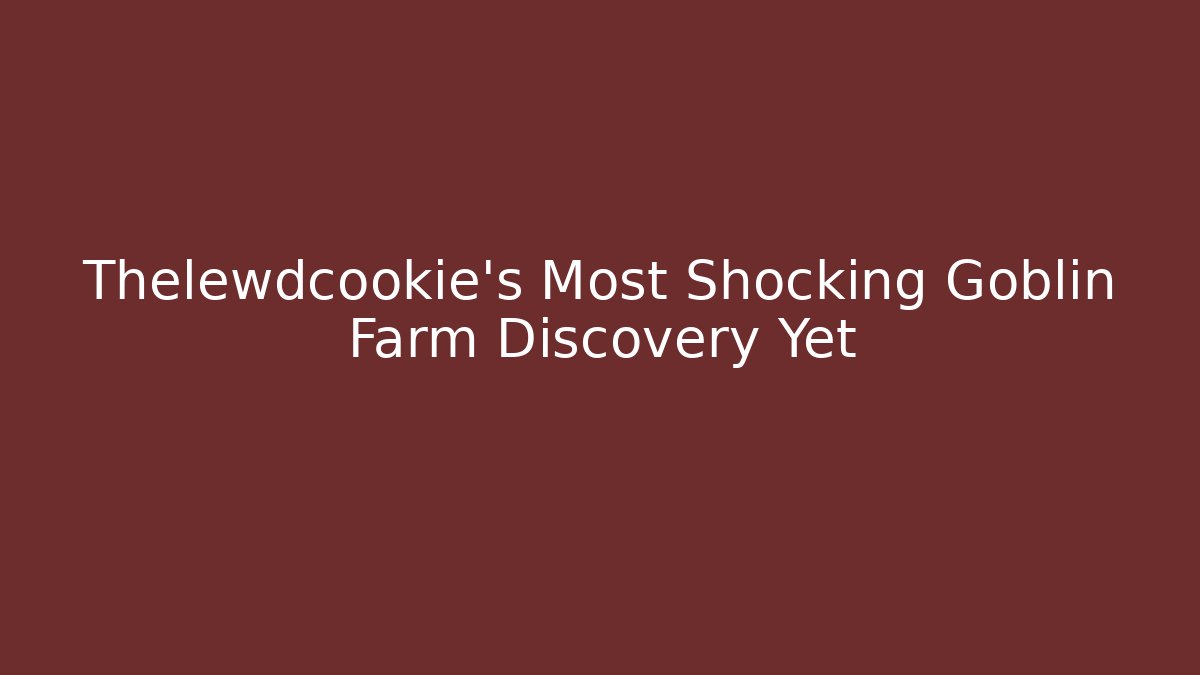 Thelewdcookie's Most Shocking Goblin Farm Discovery Yet