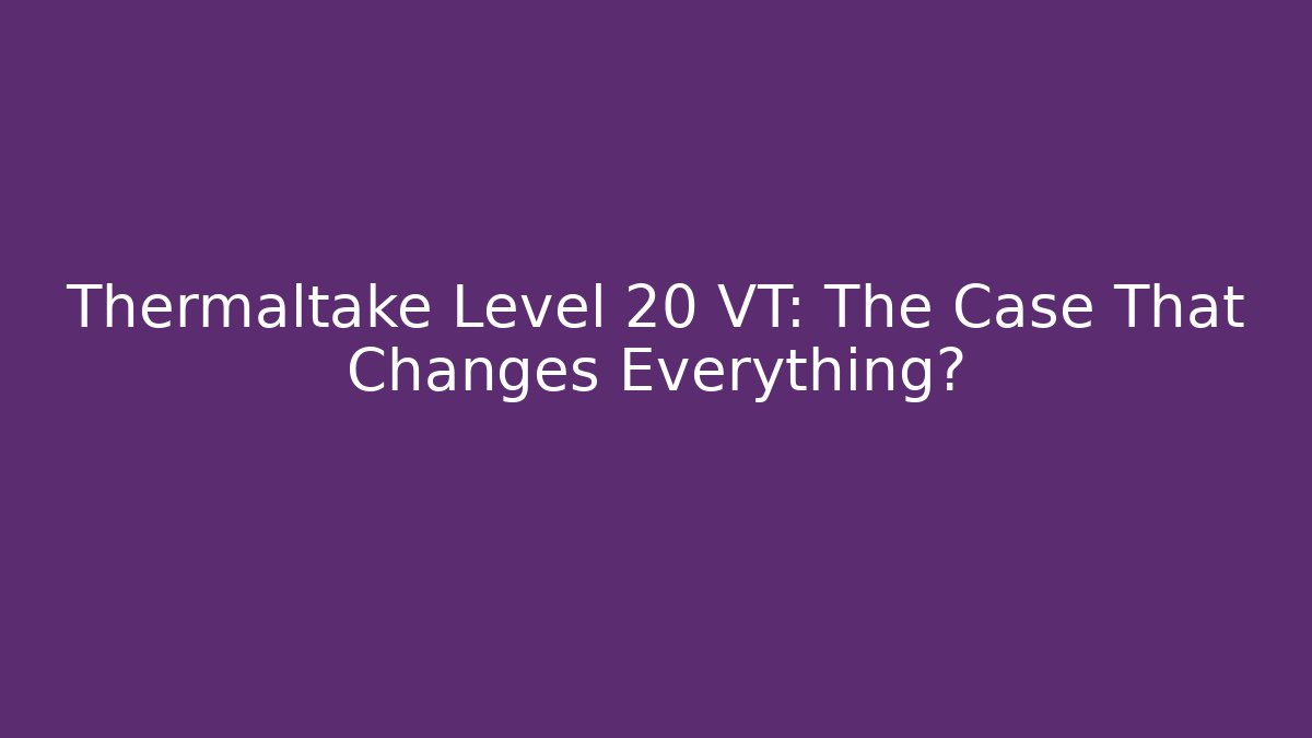 Thermaltake Level 20 VT: The Case That Changes Everything?