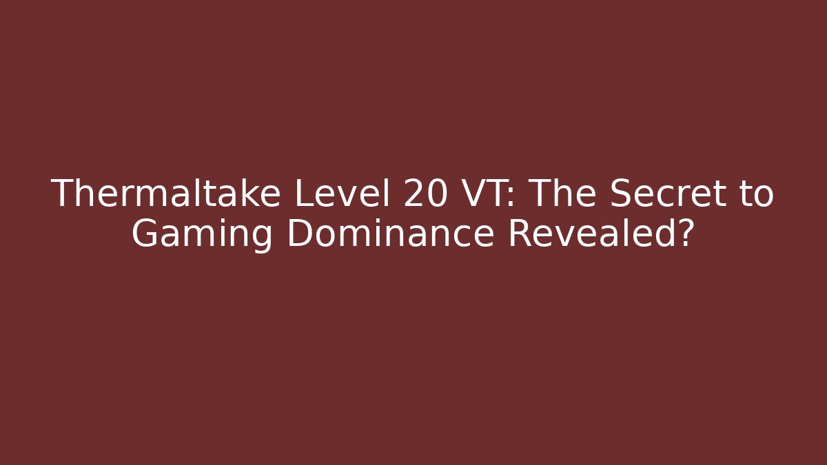 Thermaltake Level 20 VT: The Secret to Gaming Dominance Revealed?