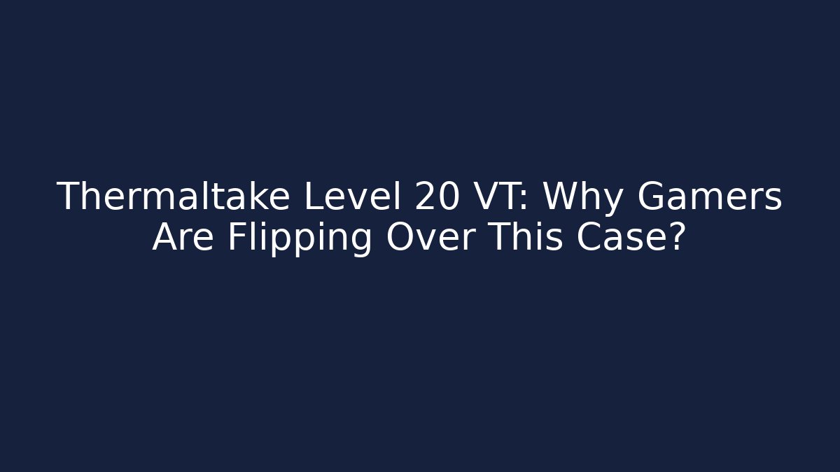 Thermaltake Level 20 VT: Why Gamers Are Flipping Over This Case?