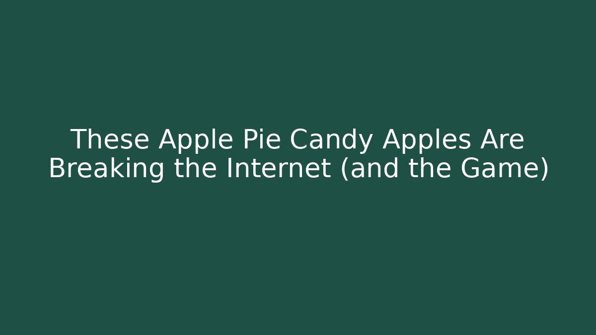 These Apple Pie Candy Apples Are Breaking the Internet (and the Game)