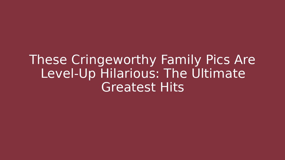 These Cringeworthy Family Pics Are Level-Up Hilarious: The Ultimate Greatest Hits