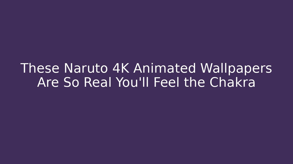 These Naruto 4K Animated Wallpapers Are So Real You'll Feel the Chakra