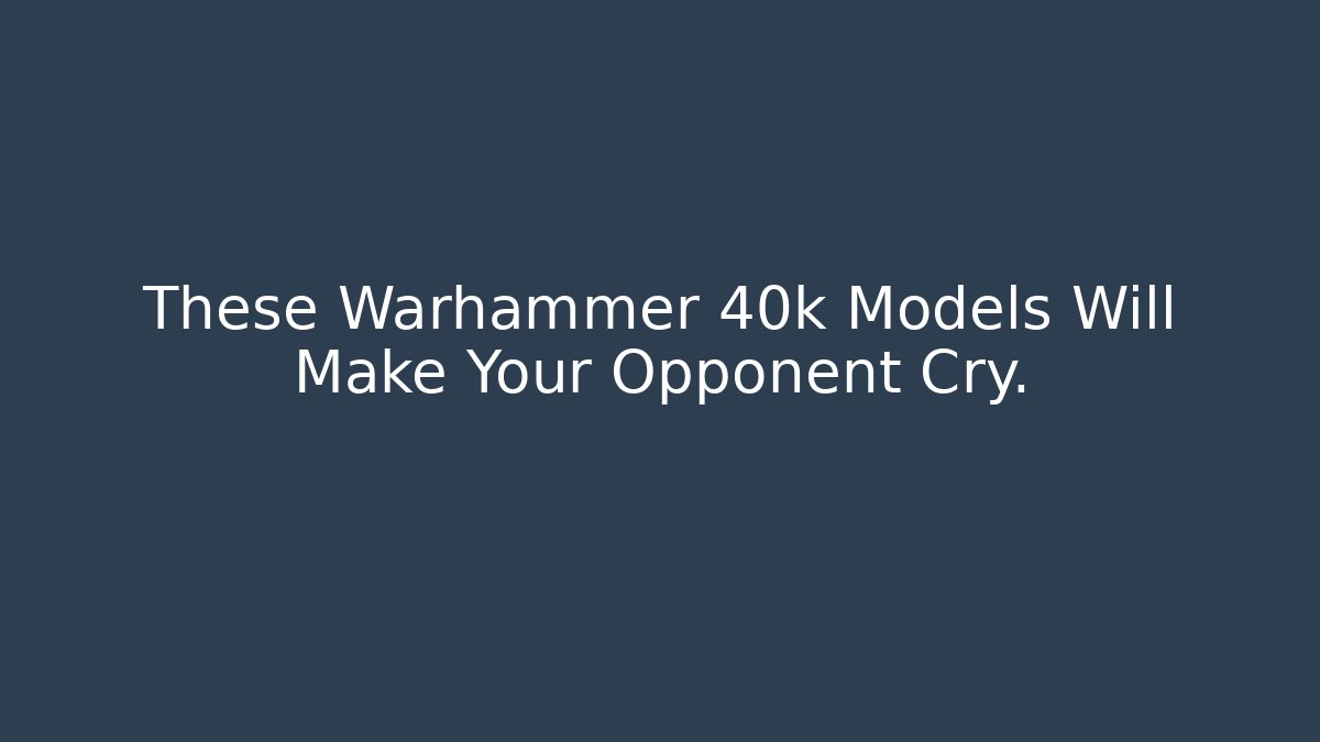 These Warhammer 40k Models Will Make Your Opponent Cry.