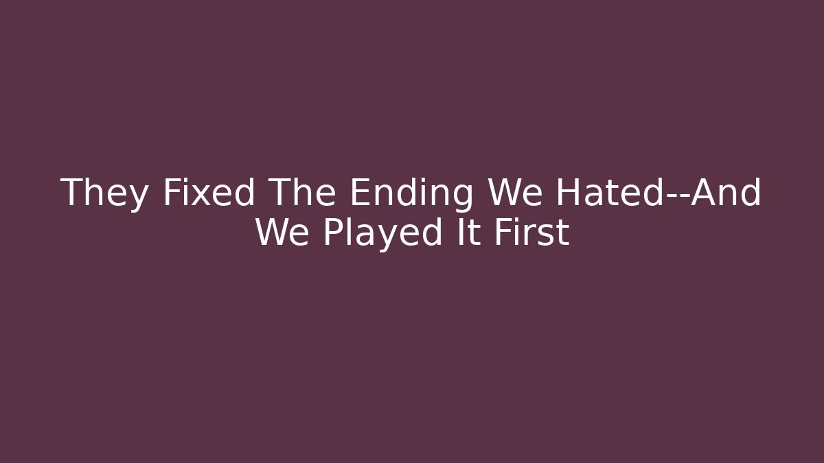 They Fixed The Ending We Hated—And We Played It First