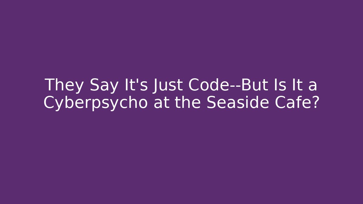 They Say It's Just Code—But Is It a Cyberpsycho at the Seaside Cafe?