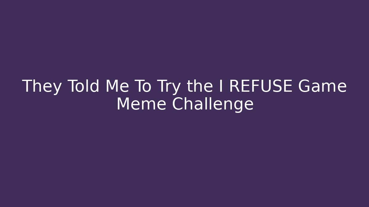 They Told Me To Try the I REFUSE Game Meme Challenge - The Family Holidays