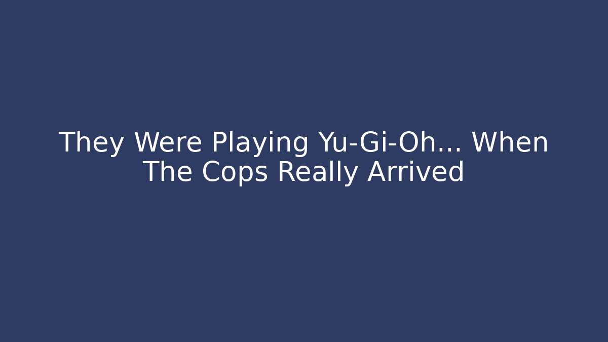 They Were Playing Yu-Gi-Oh… When The Cops Really Arrived