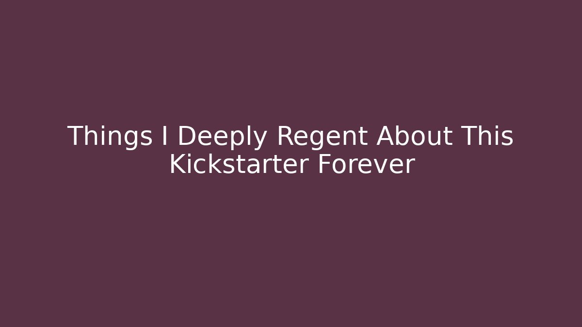 Things I Deeply Regent About This Kickstarter Forever