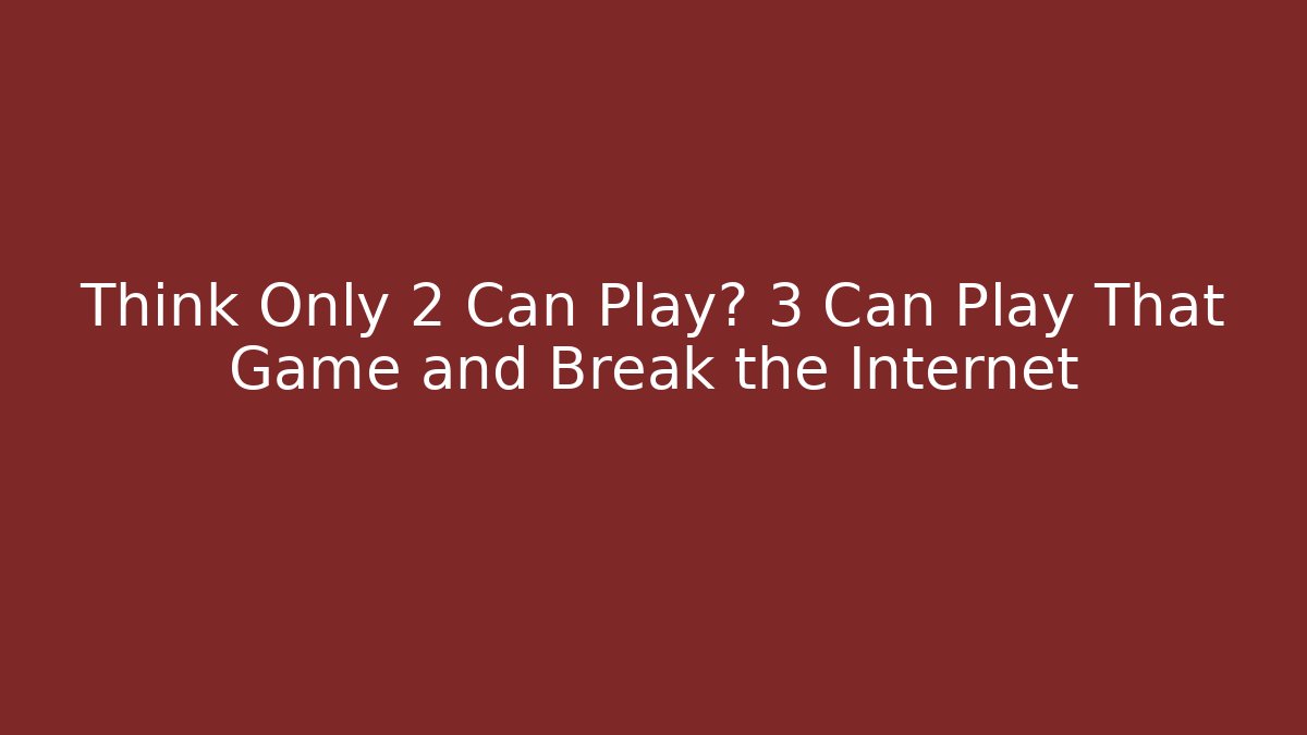 Think Only 2 Can Play? 3 Can Play That Game and Break the Internet