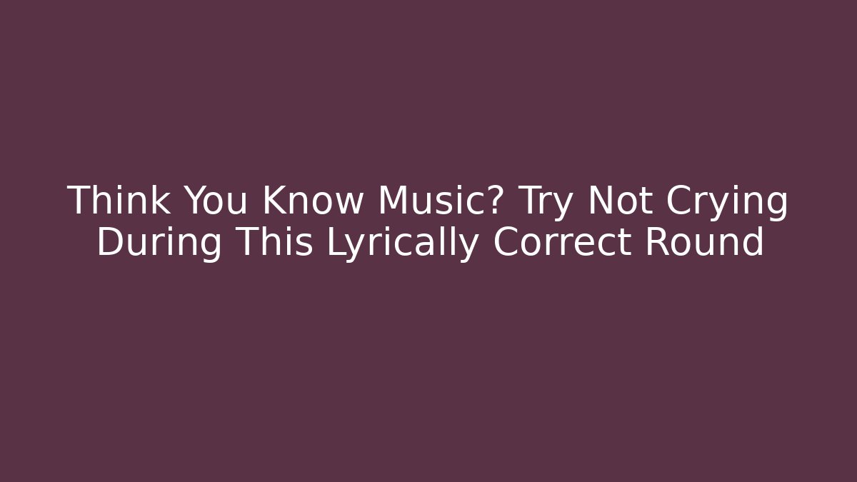 Think You Know Music? Try Not Crying During This Lyrically Correct Round