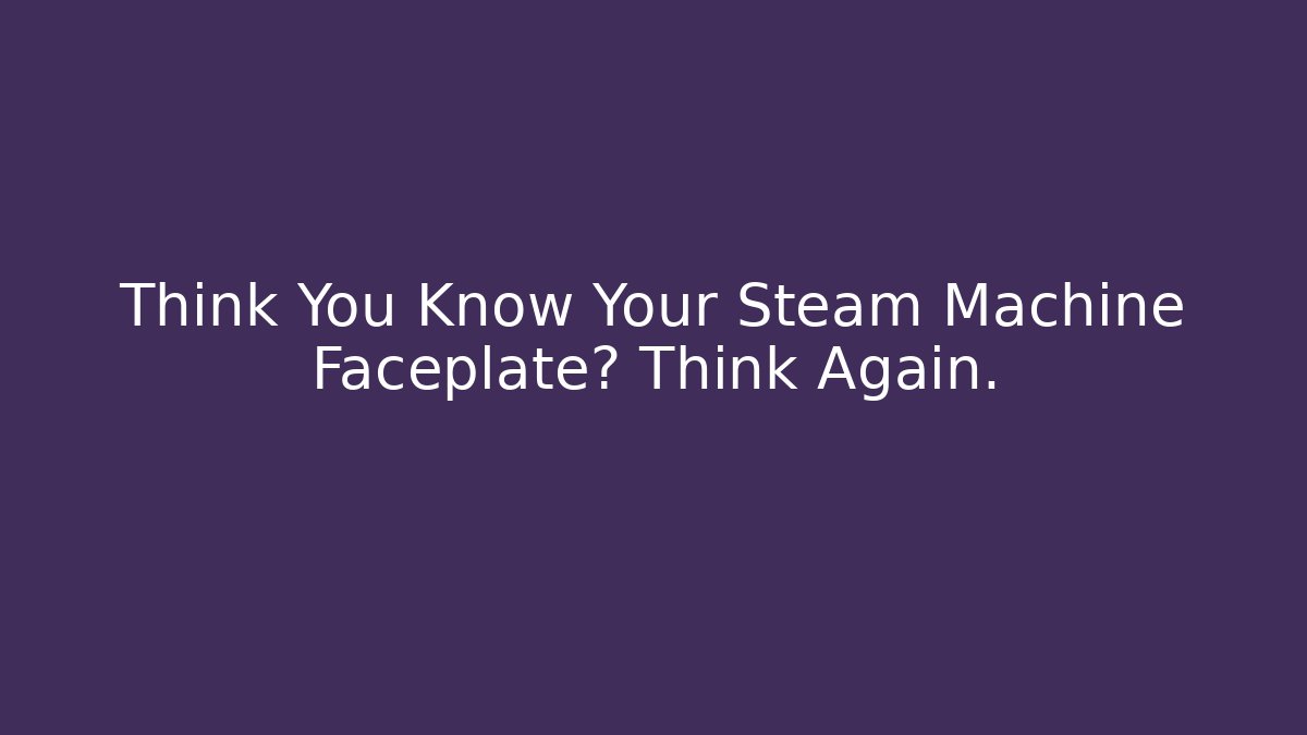 Think You Know Your Steam Machine Faceplate? Think Again.