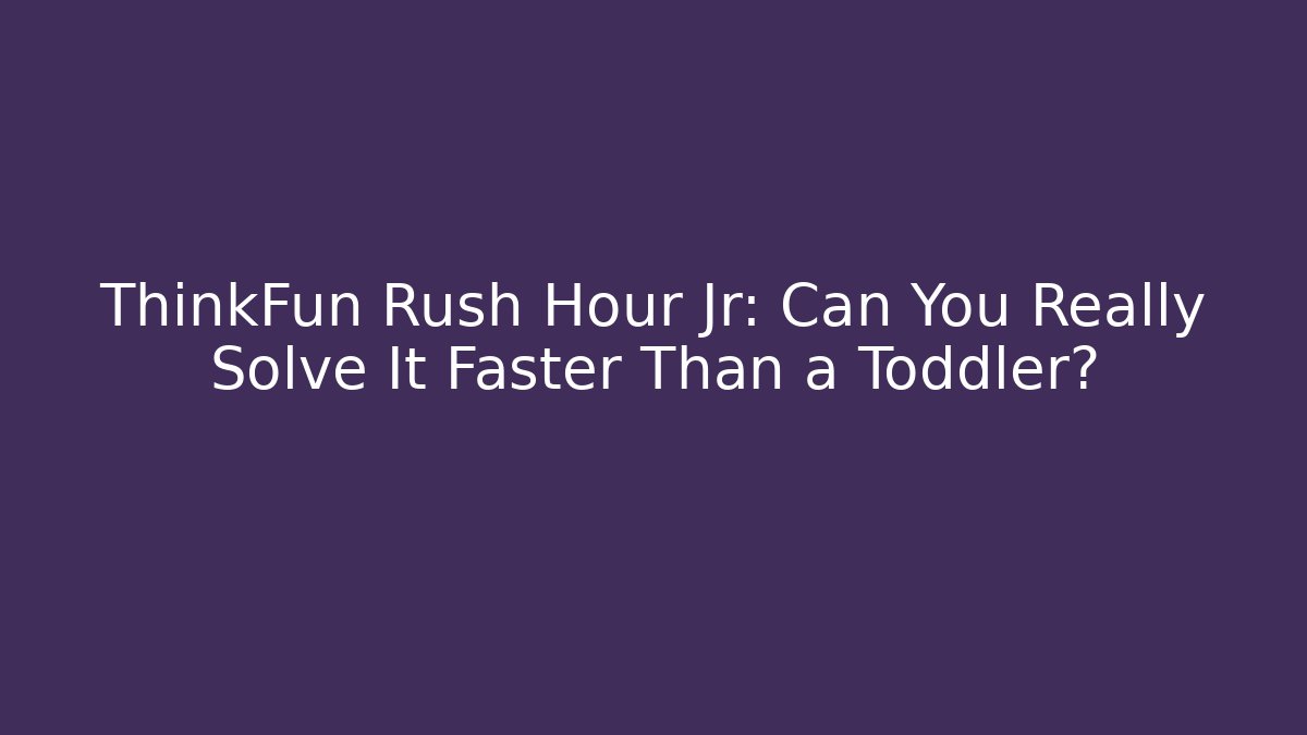 ThinkFun Rush Hour Jr: Can You Really Solve It Faster Than a Toddler?
