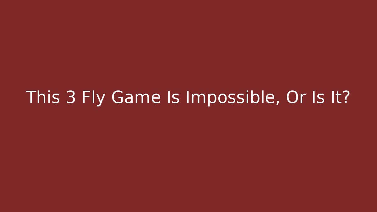 This 3 Fly Game Is Impossible, Or Is It?
