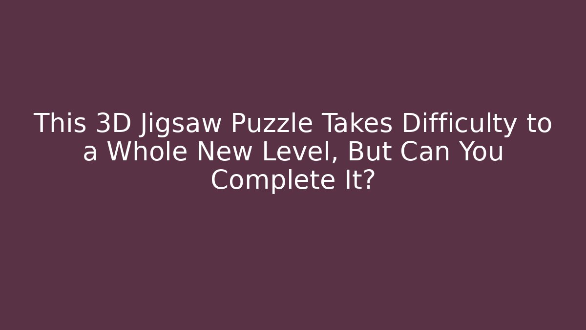 This 3D Jigsaw Puzzle Takes Difficulty to a Whole New Level, But Can You Complete It?