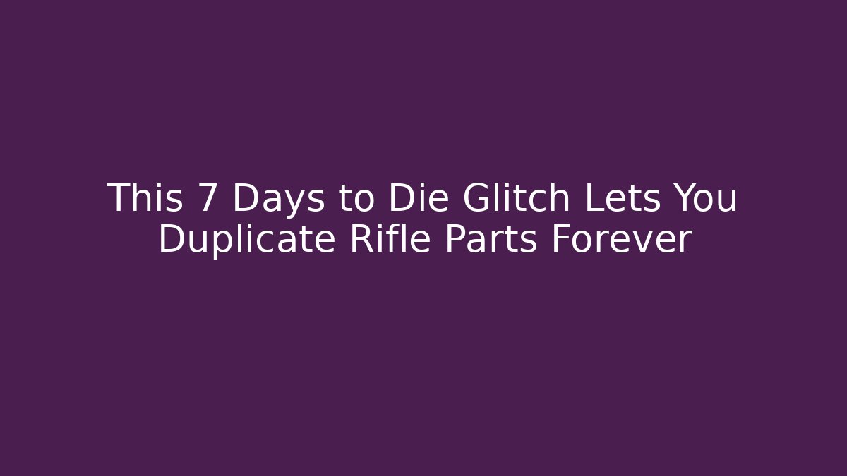 This 7 Days to Die Glitch Lets You Duplicate Rifle Parts Forever