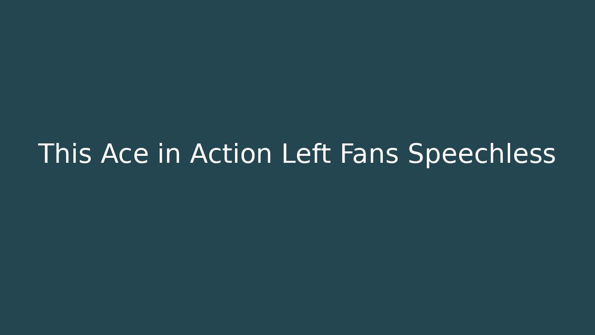 This Ace in Action Left Fans Speechless