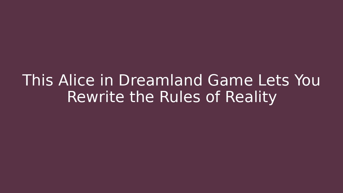 This Alice in Dreamland Game Lets You Rewrite the Rules of Reality