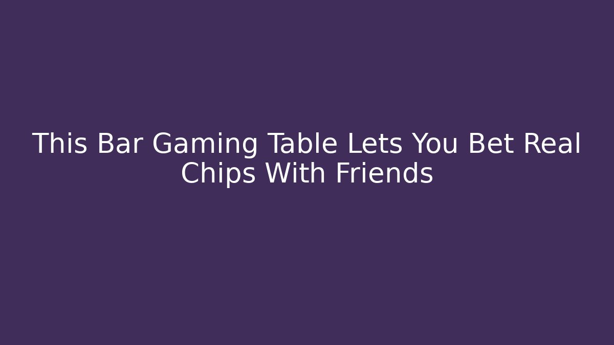 This Bar Gaming Table Lets You Bet Real Chips With Friends
