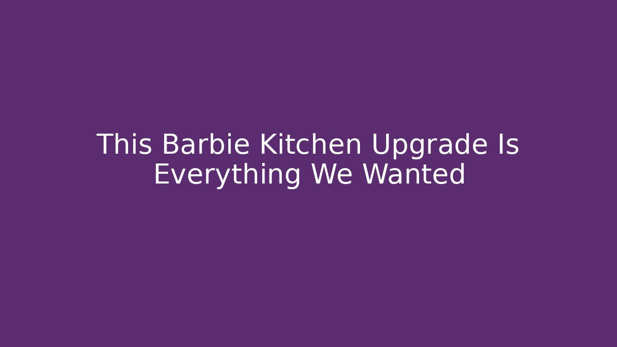 This Barbie Kitchen Upgrade Is Everything We Wanted