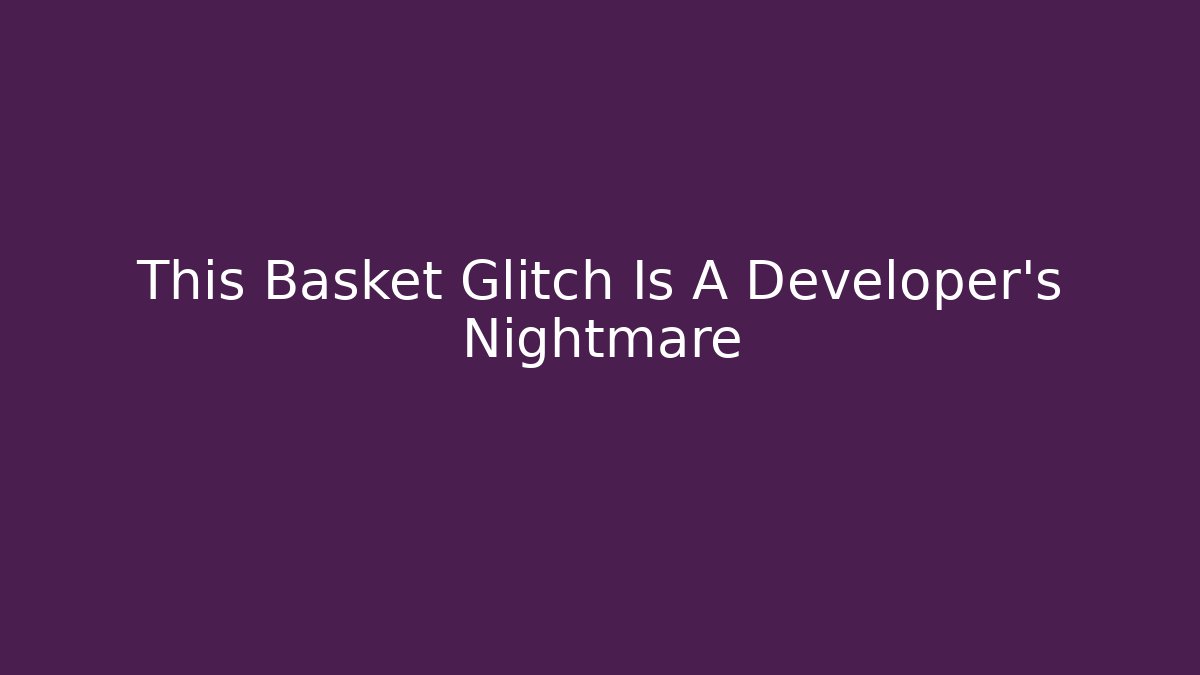This Basket Glitch Is A Developer’s Nightmare