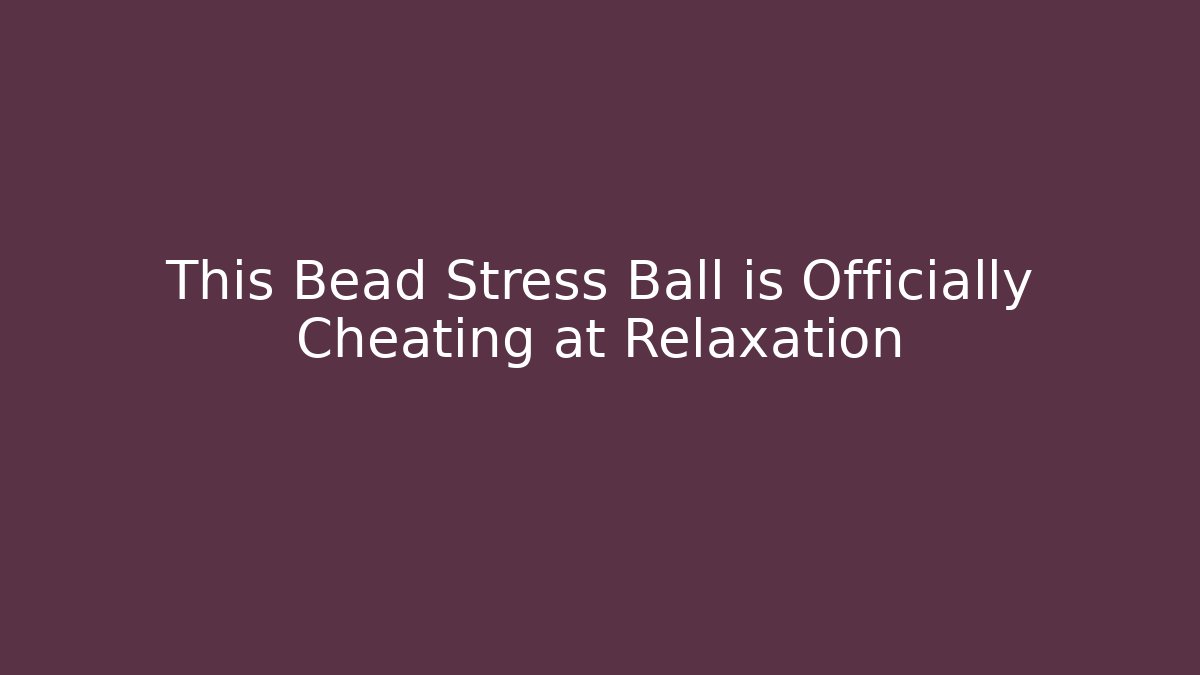 This Bead Stress Ball is Officially Cheating at Relaxation - The Family Holidays