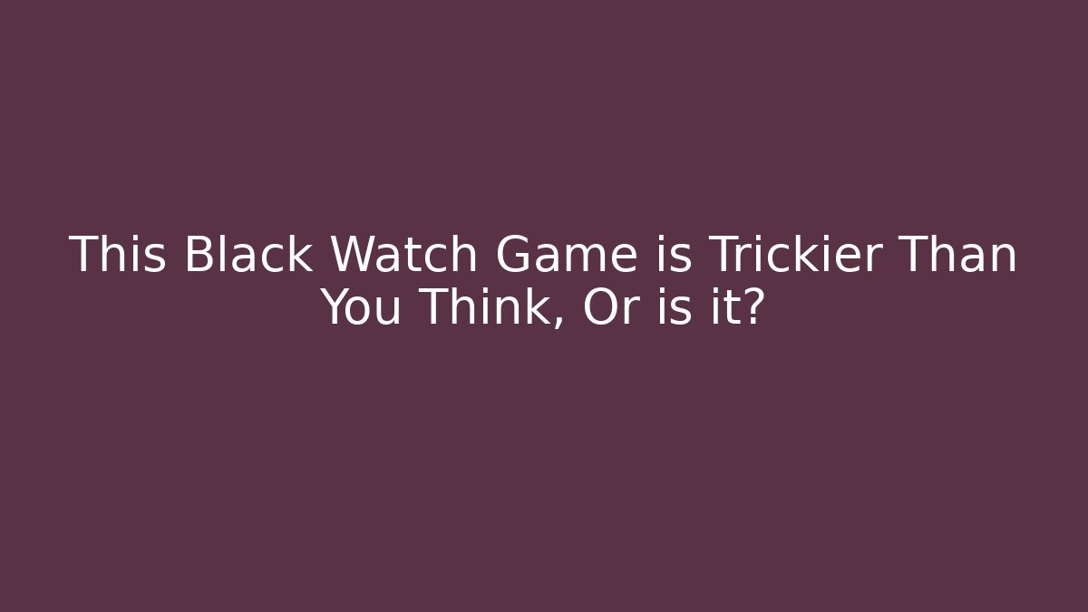 This Black Watch Game is Trickier Than You Think, Or is it?