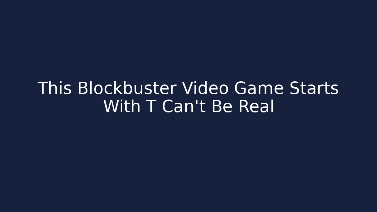This Blockbuster Video Game Starts With T Can't Be Real