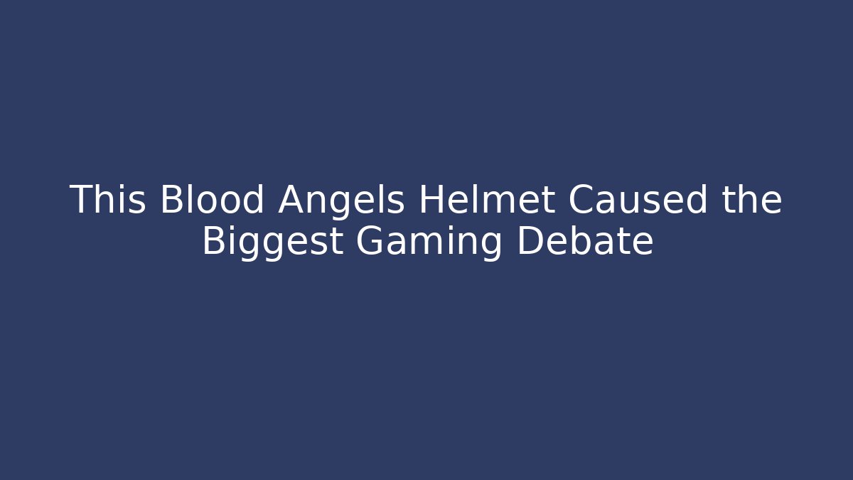 This Blood Angels Helmet Caused the Biggest Gaming Debate