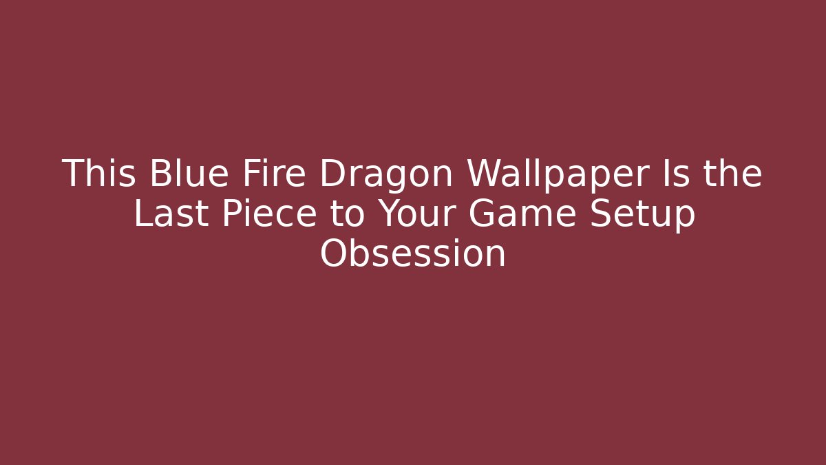 This Blue Fire Dragon Wallpaper Is the Last Piece to Your Game Setup Obsession